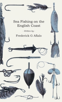 Sea Fishing on the English Coast : A Manual of Practical Instruction on the Art of Making and Using Sea Tackle and a Detailed Guide for Sea-Fishermen to all the Most Popular Watering-Places on the Eng