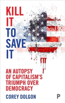 Kill It to Save It : An Autopsy of Capitalism's Triumph over Democracy