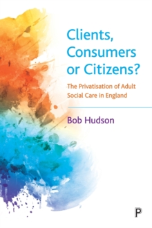 Clients, Consumers or Citizens? : The Privatisation of Adult Social Care in England