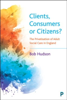 Clients, Consumers or Citizens? : The Privatisation of Adult Social Care in England