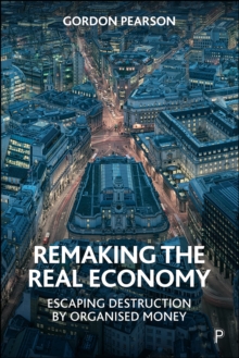 Remaking the Real Economy : Escaping Destruction by Organised Money