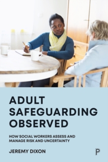 Adult Safeguarding Observed : How Social Workers Assess and Manage Risk and Uncertainty