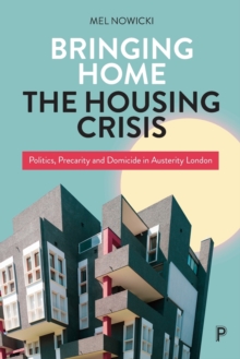 Bringing Home the Housing Crisis : Politics, Precarity and Domicide in Austerity London