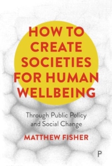 How To Create Societies for Human Wellbeing : Through Public Policy and Social Change