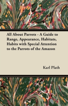 All About Parrots - A Guide to Range, Appearance, Habitats, Habits with Special Attention to the Parrots of the Amazon