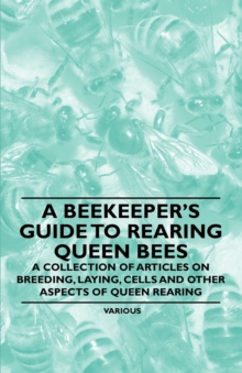 A Beekeeper's Guide to Rearing Queen Bees - A Collection of Articles on Breeding, Laying, Cells and Other Aspects of Queen Rearing