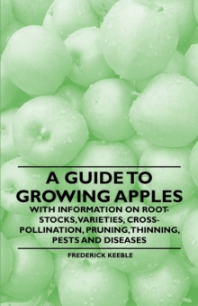 A Guide to Growing Apples with Information on Root-Stocks, Varieties, Cross-Pollination, Pruning, Thinning, Pests and Diseases