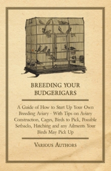 Breeding Your Budgerigars - A Guide of How to Start Up Your Own Breeding Aviary : With Tips on Aviary Construction, Cages, Birds to Pick, Possible Setbacks, Hatching and any Ailments Your Birds May Pi