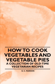 How to Cook Vegetables and Vegetable Pies - A Collection of Old-Time Vegetarian Recipes