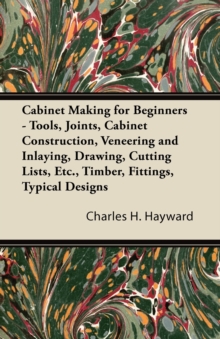 Read Books Ltd. Cabinet Making For Beginners - Tools, Joints, Cabinet Construction, Veneering And Inlaying, Drawing, Cutting Lists, Etc., Timber, Fittings, Typical