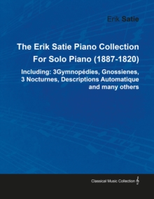 The Erik Satie Piano Collection Including: 3 Gymnopedies, Gnossienes, 3 Nocturnes, Descriptions Automatique and Many Others by Erik Satie for Solo Piano