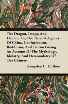 The Dragon, Image, And Demon  Or, The Three Religions Of China, Confucianism, Buddhism, And Taoism Giving An Account Of The Mythology, Idolatry, And Demonolatry Of The Chinese