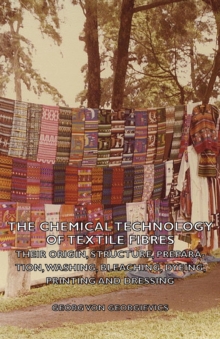 The Chemical Technology of Textile Fibres - Their Origin, Structure, Preparation, Washing, Bleaching, Dyeing, Printing and Dressing