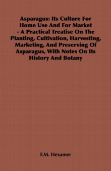 Asparagus: Its Culture for Home Use and for Market - A Practical Treatise on the Planting, Cultivation, Harvesting, Marketing, an