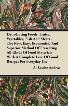 Dehydrating Foods, Fruits, Vegetables, Fish and Meats - The New, Easy, Economical and Superior Method of Preserving all Kinds of Food Materials with a Complete Line of Good Recipes for Everyday Use