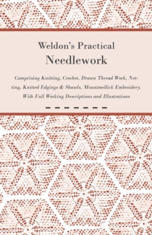 Weldon's Practical Needlework Comprising - Knitting, Crochet, Drawn Thread Work, Netting, Knitted Edgings & Shawls, Mountmellick Embroidery. With Full Working Descriptions and Illustrations