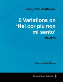 Ludwig Van Beethoven - 6 Variations on 'Nel Cor Piu Non Mi Sento'  - WoO 70 - A Score for Solo Piano : With a Biography by Joseph Otten