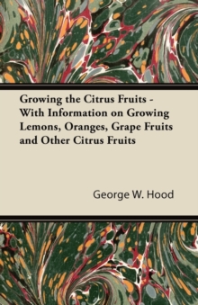 Growing the Citrus Fruits - With Information on Growing Lemons, Oranges, Grape Fruits and Other Citrus Fruits