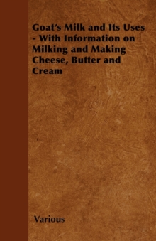 Goat's Milk and Its Uses : With Information on Milking and Making Cheese, Butter and Cream