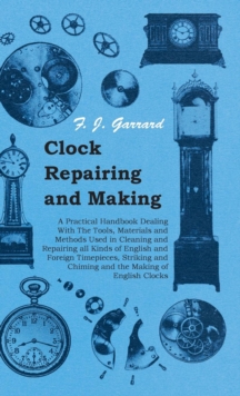 Clock Repairing and Making - A Practical Handbook Dealing With The Tools, Materials and Methods Used in Cleaning and Repairing all Kinds of English and Foreign Timepieces, Striking and Chiming and the