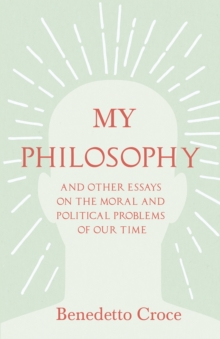 My Philosophy - And Other Essays on the Moral and Political Problems of Our Time : With an Essay from Benedetto Croce - An Introduction to his Philosophy By Raffaello Piccoli