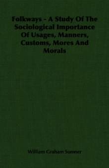 Folkways - A Study Of The Sociological Importance Of Usages, Manners, Customs, Mores And Morals