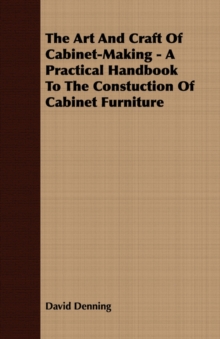 The Art and Craft of Cabinet-Making - A Practical Handbook to The Constuction of Cabinet Furniture