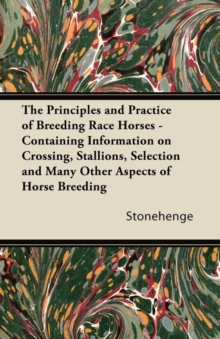 The Principles and Practice of Breeding Race Horses - Containing Information on Crossing, Stallions, Selection and Many Other Aspects of Horse Breedin