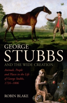 George Stubbs And The Wide Creation : Animals, People and Places in the Life of George Stubbs 1724-1806