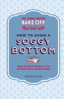 The Great British Bake Off: How to Avoid a Soggy Bottom and Other Secrets to Achieving a Good Bake