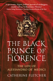 The Black Prince of Florence : The Spectacular Life and Treacherous World of Alessandro de  Medici