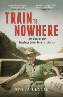 Train to Nowhere : One Woman's World War II, Ambulance Driver, Reporter, Liberator