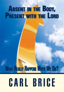 Absent in the Body, Present with the Lord : What Really Happens When We Die?