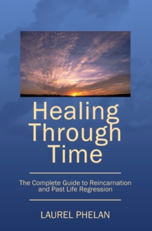 Healing Through Time : The Complete Guide to Reincarnation and Past Life Regression