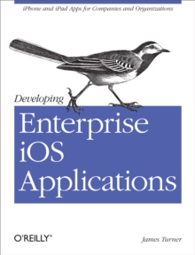 Developing Enterprise iOS Applications : iPhone and iPad Apps for Companies and Organizations