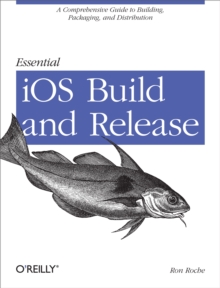 Essential iOS Build and Release : A Comprehensive Guide to Building, Packaging, and Distribution