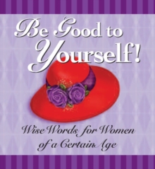 Be Good to Yourself : Wise Words for Women of a Certain Age