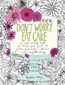 Don't Worry, Eat Cake : A Coloring Book to Help You Feel a Little Bit Better about Everything, Paperback Book Don't Worry, Eat Cake : A Coloring Book to Help You Feel a Little Bit Better about Everything, Paperback Book