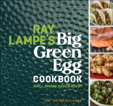 Ray Lampe's Big Green Egg Cookbook : Grill, Smoke, Bake & Roast