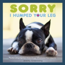 Sorry I Humped Your Leg : (and Other Letters from Dogs Who Love Too Much)