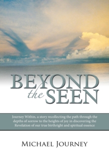 Beyond the Seen : Journey Within, a Story Recollecting the Path Through the Depths of Sorrow to the Heights of Joy in Discovering the Revelation of Our True Birthright and Spiritual Essence.