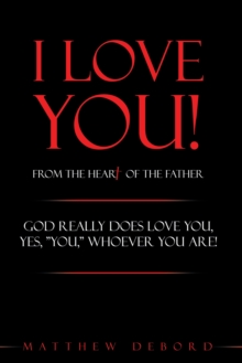 I Love You!  from the Heart of the Father : God Really Does Love You, Yes, "You," Whoever You Are!