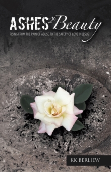 Ashes to Beauty : Rising from the Pain of Abuse to the Safety of Love in Jesus