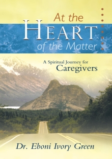 At the Heart of the Matter : A Spiritual Journey for Caregivers