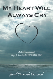 My Heart Will Always Cry : A Mother'S Journey of Hope and Healing for Her Hurting Heart