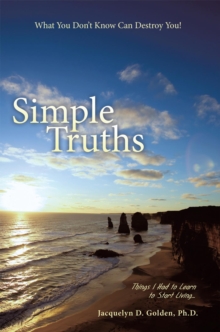 Simple Truths-What You Don'T Know Can Destroy You! : Things I Had to Learn to Start Living...