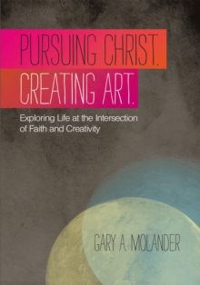 Pursuing Christ. Creating Art. : Exploring Life at the Intersection of Faith and Creativity