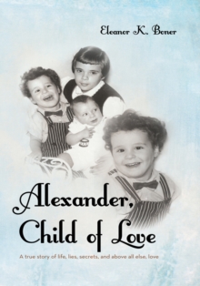 Alexander, Child of Love : A True Story of Life, Lies, Secrets, and Above All Else, Love