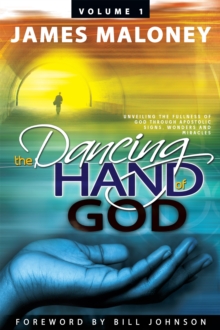 Volume 1 the Dancing Hand of God : Unveiling the Fullness of God Through Apostolic Signs, Wonders, and Miracles