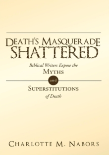 Death's Masquerade Shattered : Biblical Writers Expose the Myths and Superstitutions of Death